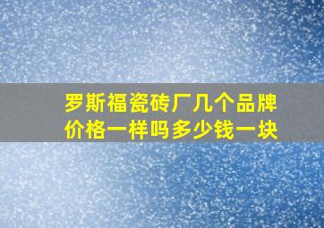 罗斯福瓷砖厂几个品牌价格一样吗多少钱一块