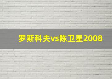 罗斯科夫vs陈卫星2008