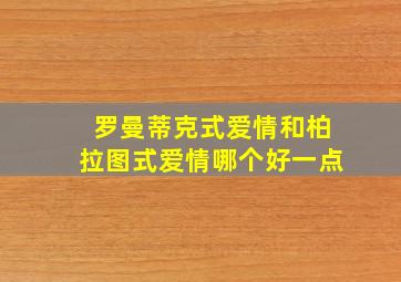 罗曼蒂克式爱情和柏拉图式爱情哪个好一点