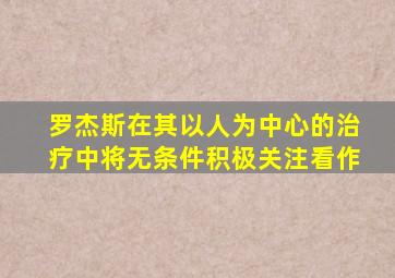 罗杰斯在其以人为中心的治疗中将无条件积极关注看作