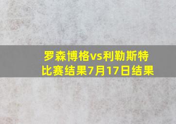 罗森博格vs利勒斯特比赛结果7月17日结果