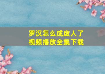 罗汉怎么成废人了视频播放全集下载