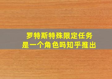 罗特斯特殊限定任务是一个角色吗知乎推出