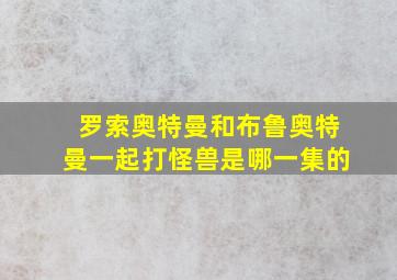 罗索奥特曼和布鲁奥特曼一起打怪兽是哪一集的