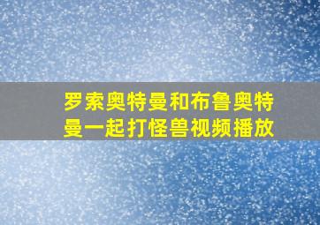 罗索奥特曼和布鲁奥特曼一起打怪兽视频播放