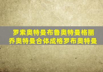 罗索奥特曼布鲁奥特曼格丽乔奥特曼合体成格罗布奥特曼