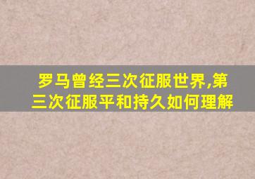 罗马曾经三次征服世界,第三次征服平和持久如何理解