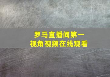 罗马直播间第一视角视频在线观看