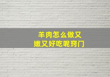 羊肉怎么做又嫩又好吃呢窍门