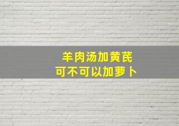 羊肉汤加黄芪可不可以加萝卜