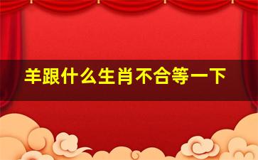 羊跟什么生肖不合等一下