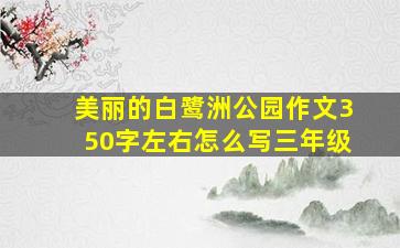 美丽的白鹭洲公园作文350字左右怎么写三年级