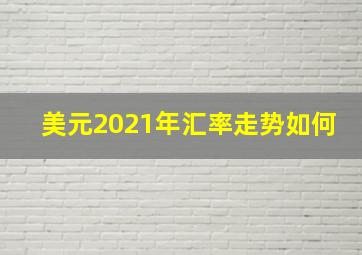 美元2021年汇率走势如何