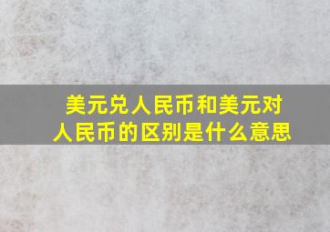 美元兑人民币和美元对人民币的区别是什么意思