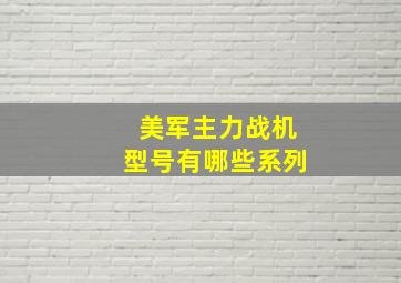 美军主力战机型号有哪些系列