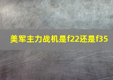 美军主力战机是f22还是f35