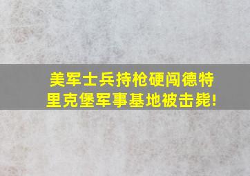 美军士兵持枪硬闯德特里克堡军事基地被击毙!