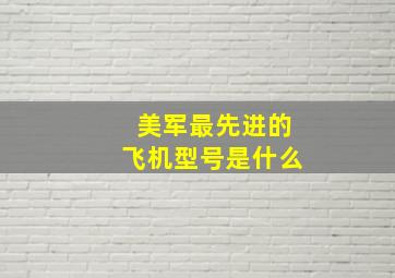 美军最先进的飞机型号是什么