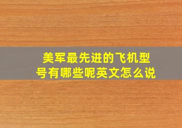 美军最先进的飞机型号有哪些呢英文怎么说