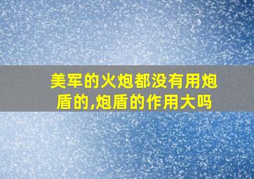 美军的火炮都没有用炮盾的,炮盾的作用大吗