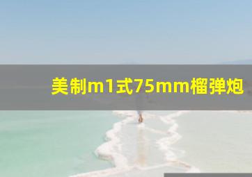 美制m1式75mm榴弹炮