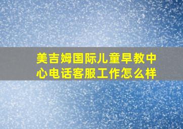 美吉姆国际儿童早教中心电话客服工作怎么样