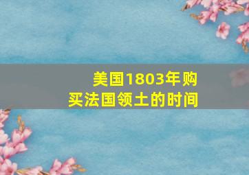 美国1803年购买法国领土的时间