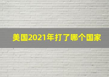 美国2021年打了哪个国家