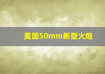 美国50mm新型火炮