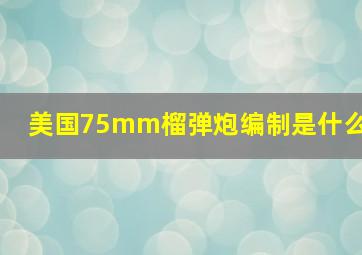 美国75mm榴弹炮编制是什么