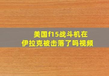 美国f15战斗机在伊拉克被击落了吗视频