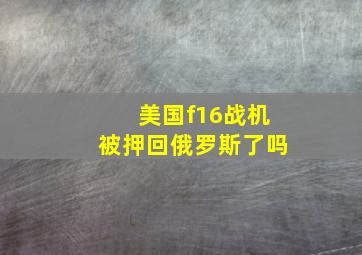 美国f16战机被押回俄罗斯了吗