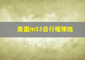 美国m53自行榴弹炮