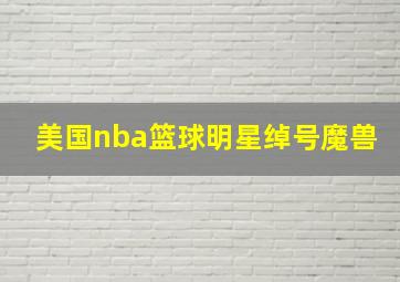 美国nba篮球明星绰号魔兽