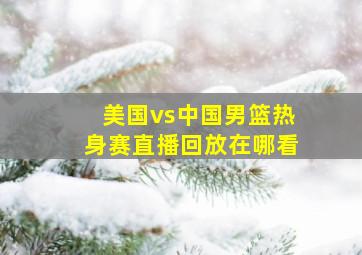 美国vs中国男篮热身赛直播回放在哪看