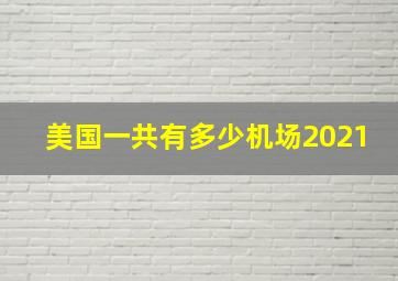 美国一共有多少机场2021