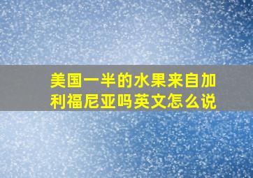 美国一半的水果来自加利福尼亚吗英文怎么说