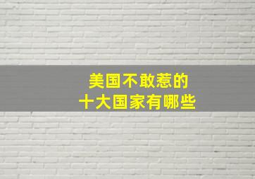 美国不敢惹的十大国家有哪些