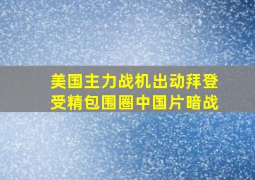 美国主力战机出动拜登受精包围圈中国片暗战