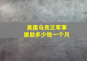 美国乌克兰军事援助多少钱一个月