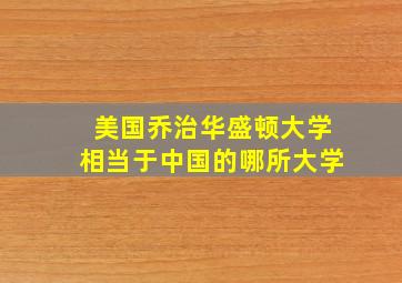 美国乔治华盛顿大学相当于中国的哪所大学