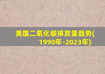 美国二氧化碳排放量趋势(1990年-2023年)