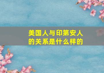 美国人与印第安人的关系是什么样的