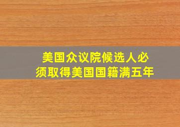 美国众议院候选人必须取得美国国籍满五年