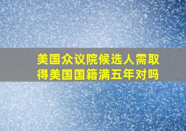 美国众议院候选人需取得美国国籍满五年对吗