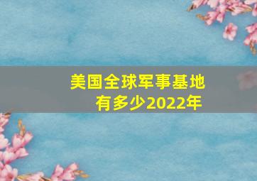 美国全球军事基地有多少2022年