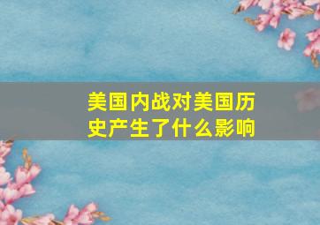 美国内战对美国历史产生了什么影响