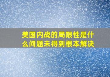 美国内战的局限性是什么问题未得到根本解决