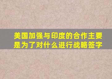 美国加强与印度的合作主要是为了对什么进行战略签字