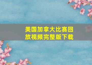 美国加拿大比赛回放视频完整版下载